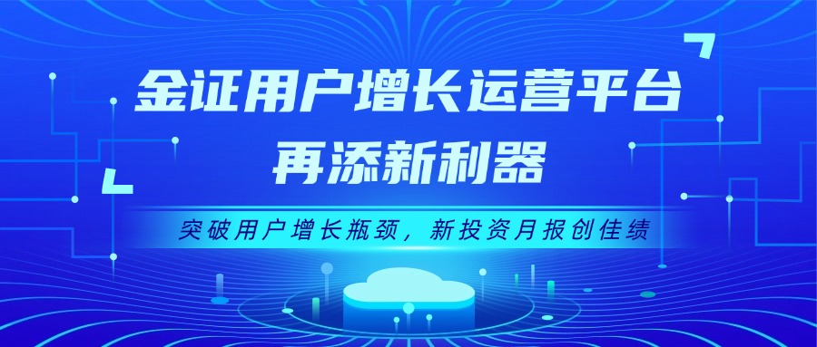 金证用户增长运营平台再添新利器：突破用户增长瓶颈，新投资月报创佳绩